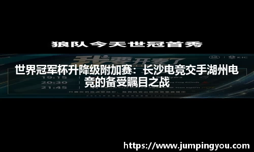 世界冠军杯升降级附加赛：长沙电竞交手湖州电竞的备受瞩目之战