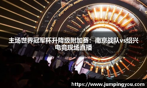 主场世界冠军杯升降级附加赛：南京战队vs绍兴电竞现场直播