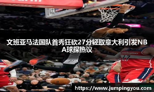 文班亚马法国队首秀狂砍27分轻取意大利引发NBA球探热议